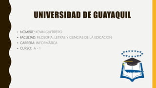 UNIVERSIDAD DE GUAYAQUIL
• NOMBRE: KEVIN GUERRERO
• FACULTAD: FILOSOFIA, LETRAS Y CIENCIAS DE LA EDICACIÓN
• CARRERA: INFORMÁTICA
• CURSO: A - 1
 