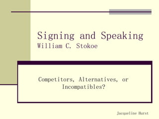 Signing and Speaking William C. Stokoe Competitors, Alternatives, or Incompatibles? Jacqueline Hurst 