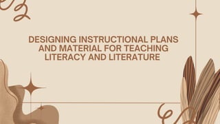 DESIGNING INSTRUCTIONAL PLANS
AND MATERIAL FOR TEACHING
LITERACY AND LITERATURE
 