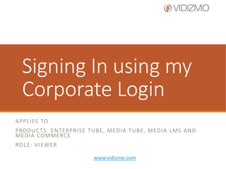 Sign In using
Corporate Login
A P P L I E S TO
PRODUCTS: ENTERPRISE TUBE, MEDIA TUBE, MEDIA
LMS AND MEDIA COMMERCE
ROLE: VIEWER
www.vidizmo.com

 