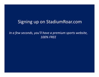 Signing up on StadiumRoar.com
        g g p

In a few seconds, you ll have a premium sports website, 
In a few seconds, you’ll have a premium sports website,
                       100% FREE
 
