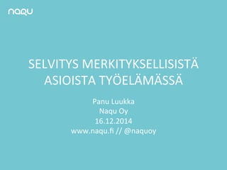 SELVITYS 
MERKITYKSELLISISTÄ 
ASIOISTA 
TYÖELÄMÄSSÄ 
Panu 
Luukka 
Naqu 
Oy 
16.12.2014 
www.naqu.fi 
// 
@naquoy 
 