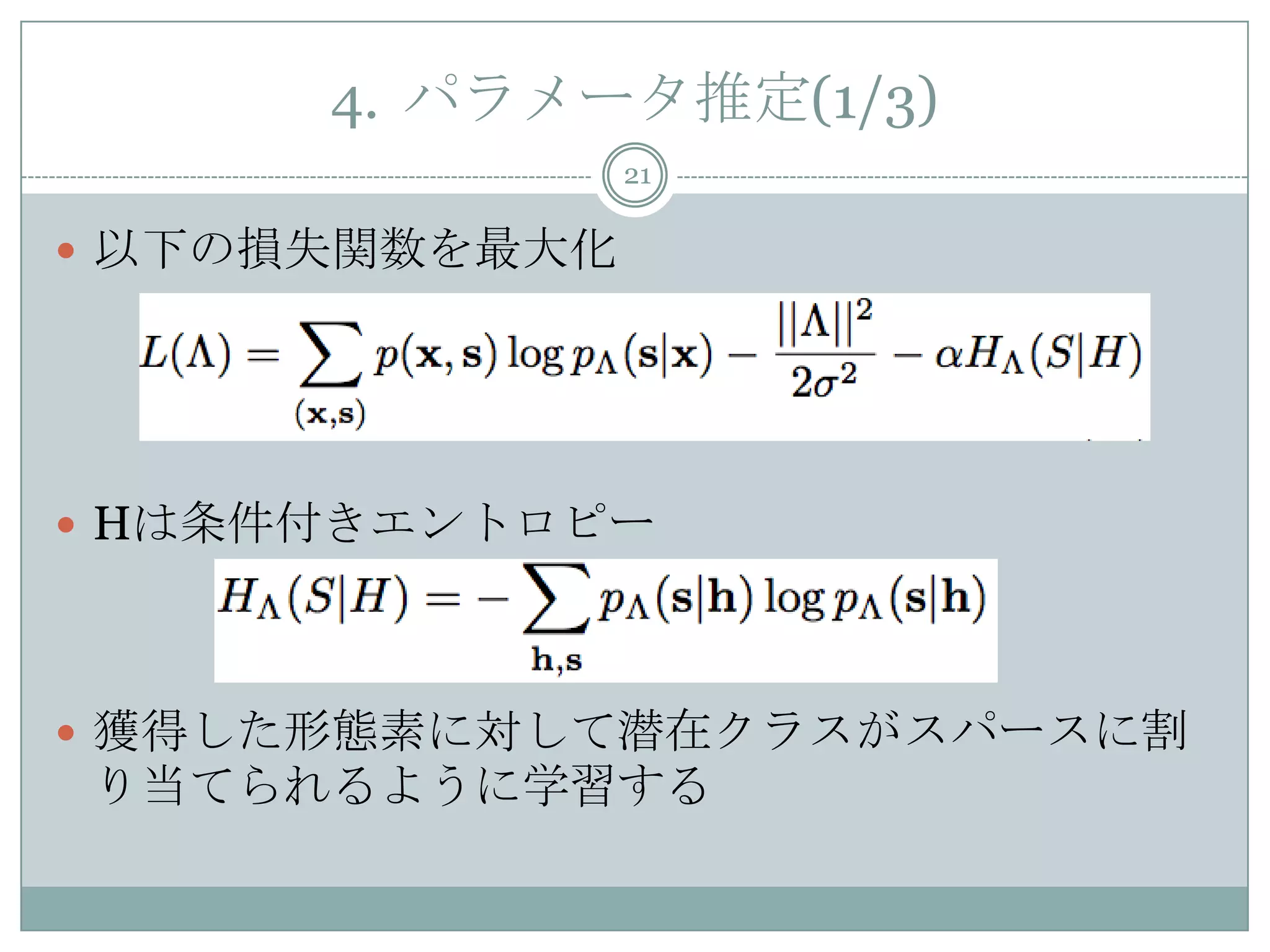 4. パラメータ推定(1/3)
21
 以下の損失関数を最大化
 Hは条件付きエントロピー
 獲得した形態素に対して潜在クラスがスパースに割
り当てられるように学習する
 