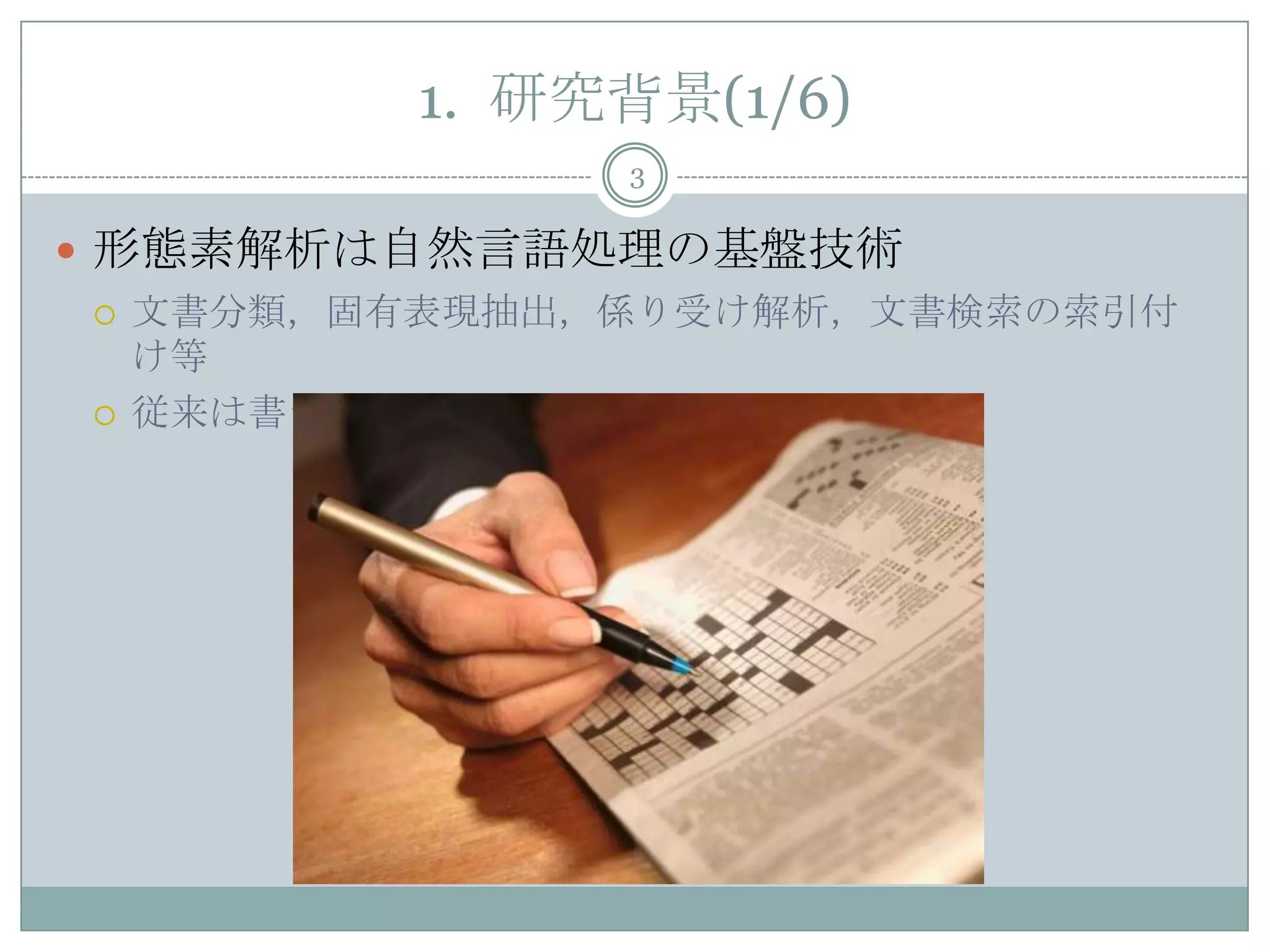 1. 研究背景(1/6)
 形態素解析は自然言語処理の基盤技術
 文書分類，固有表現抽出，係り受け解析，文書検索の索引付
け等
 従来は書き言葉を対象(Juman, ChaSen, MeCab)
3
 