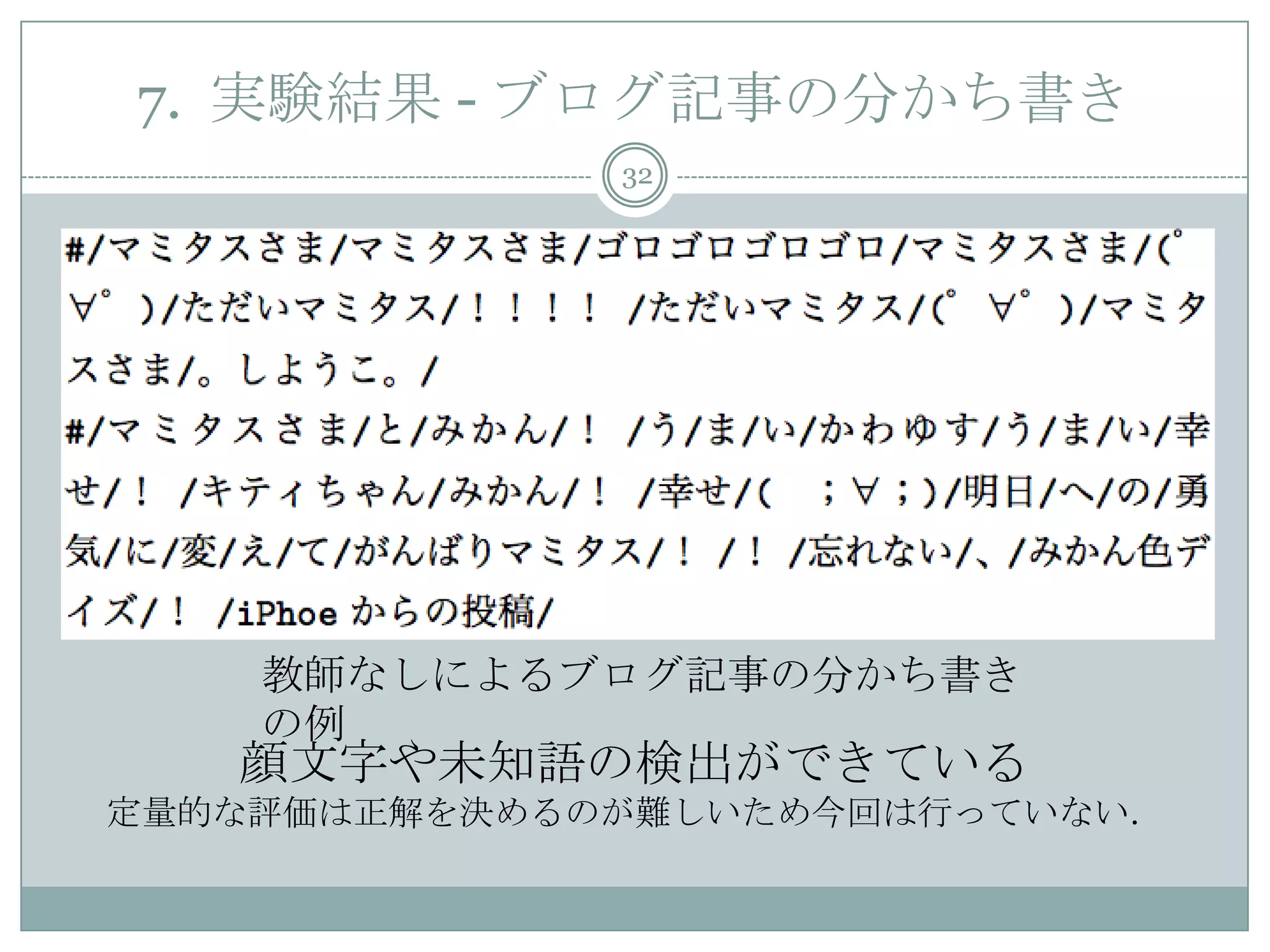 7. 実験結果 - ブログ記事の分かち書き
32
教師なしによるブログ記事の分かち書き
の例
顔文字や未知語の検出ができている
定量的な評価は正解を決めるのが難しいため今回は行っていない．
 