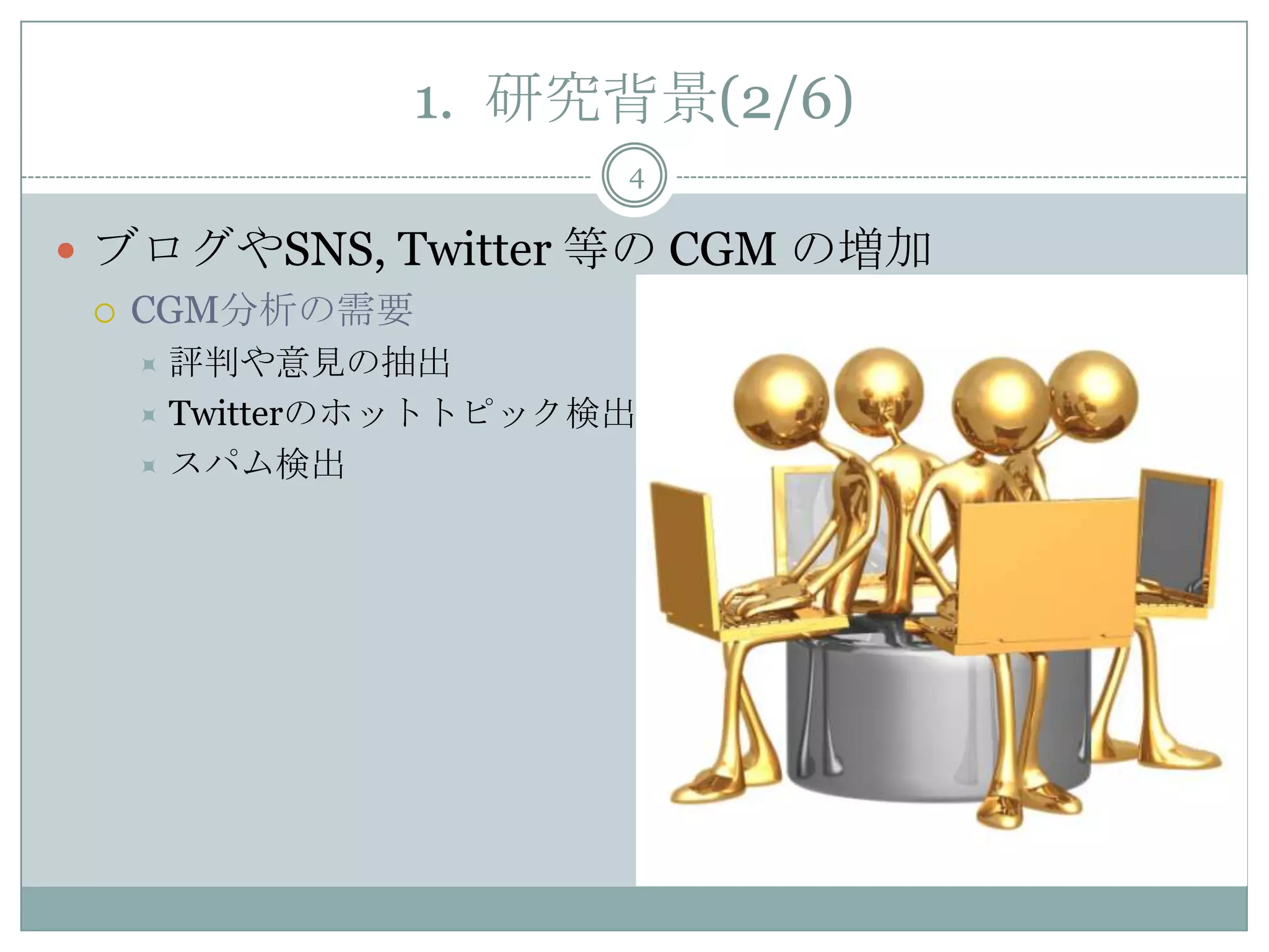 1. 研究背景(2/6)
 ブログやSNS, Twitter 等の CGM の増加
 CGM分析の需要
 評判や意見の抽出
 Twitterのホットトピック検出
 スパム検出
4
 