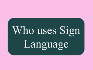 Who uses Sign
Language
 