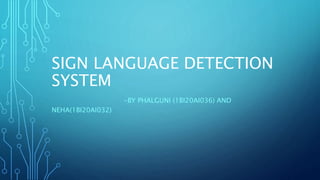 SIGN LANGUAGE DETECTION
SYSTEM
-BY PHALGUNI (1BI20AI036) AND
NEHA(1BI20AI032)
 