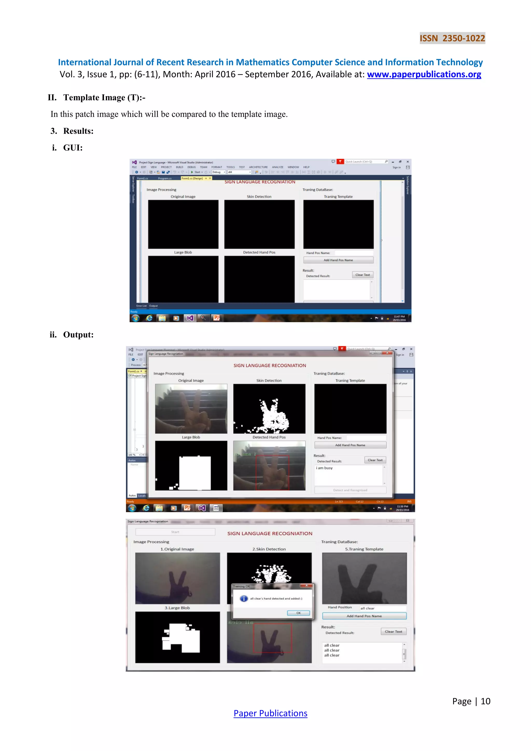 ISSN 2350-1022
International Journal of Recent Research in Mathematics Computer Science and Information Technology
Vol. 3, Issue 1, pp: (6-11), Month: April 2016 – September 2016, Available at: www.paperpublications.org
Page | 10
Paper Publications
II. Template Image (T):-
In this patch image which will be compared to the template image.
3. Results:
i. GUI:
ii. Output:
 
