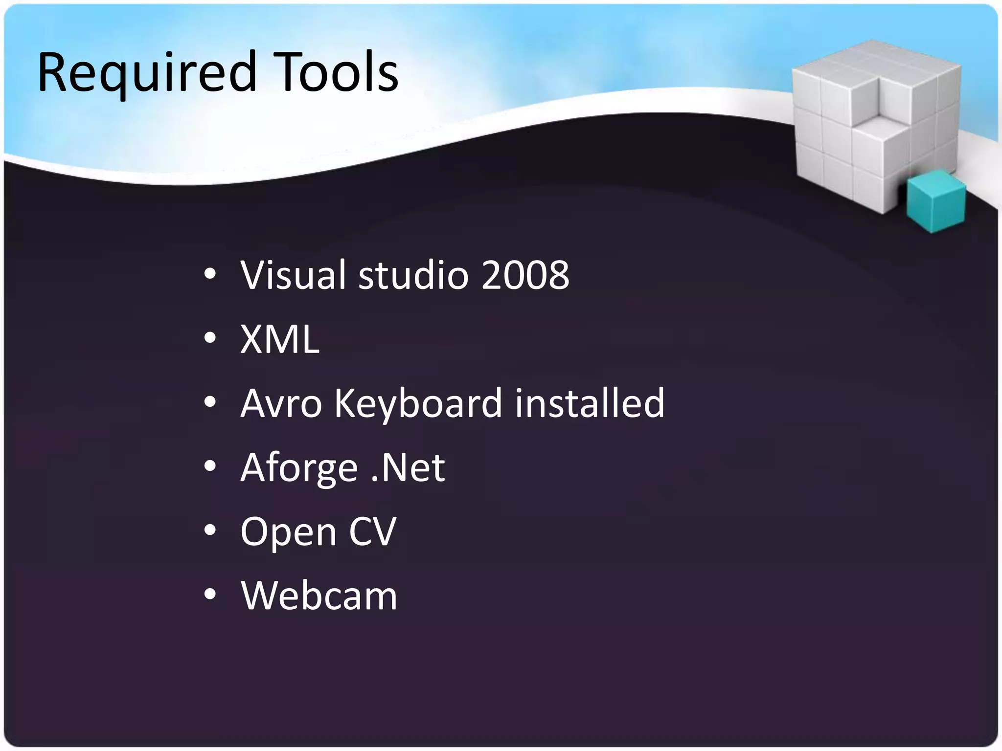 Required Tools


      •   Visual studio 2008
      •   XML
      •   Avro Keyboard installed
      •   Aforge .Net
      •   Open CV
      •   Webcam
 