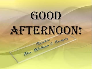 Good Afternoon! Speaker:  Bro. William T. Enriquez 