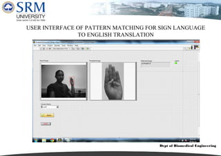 Dept of Biomedical Engineering
USER INTERFACE OF PATTERN MATCHING FOR SIGN LANGUAGE
TO ENGLISH TRANSLATION
 