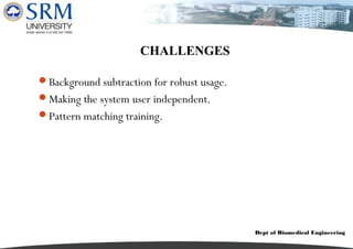 Dept of Biomedical Engineering
CHALLENGES
Background subtraction for robust usage.
Making the system user independent.
Pattern matching training.
 