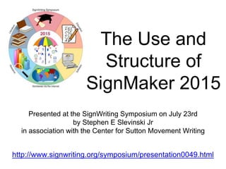 The Use and
Structure of
SignMaker 2015
Presented at the SignWriting Symposium on July 23rd
by Stephen E Slevinski Jr
in association with the Center for Sutton Movement Writing
http://www.signwriting.org/symposium/presentation0049.html
 