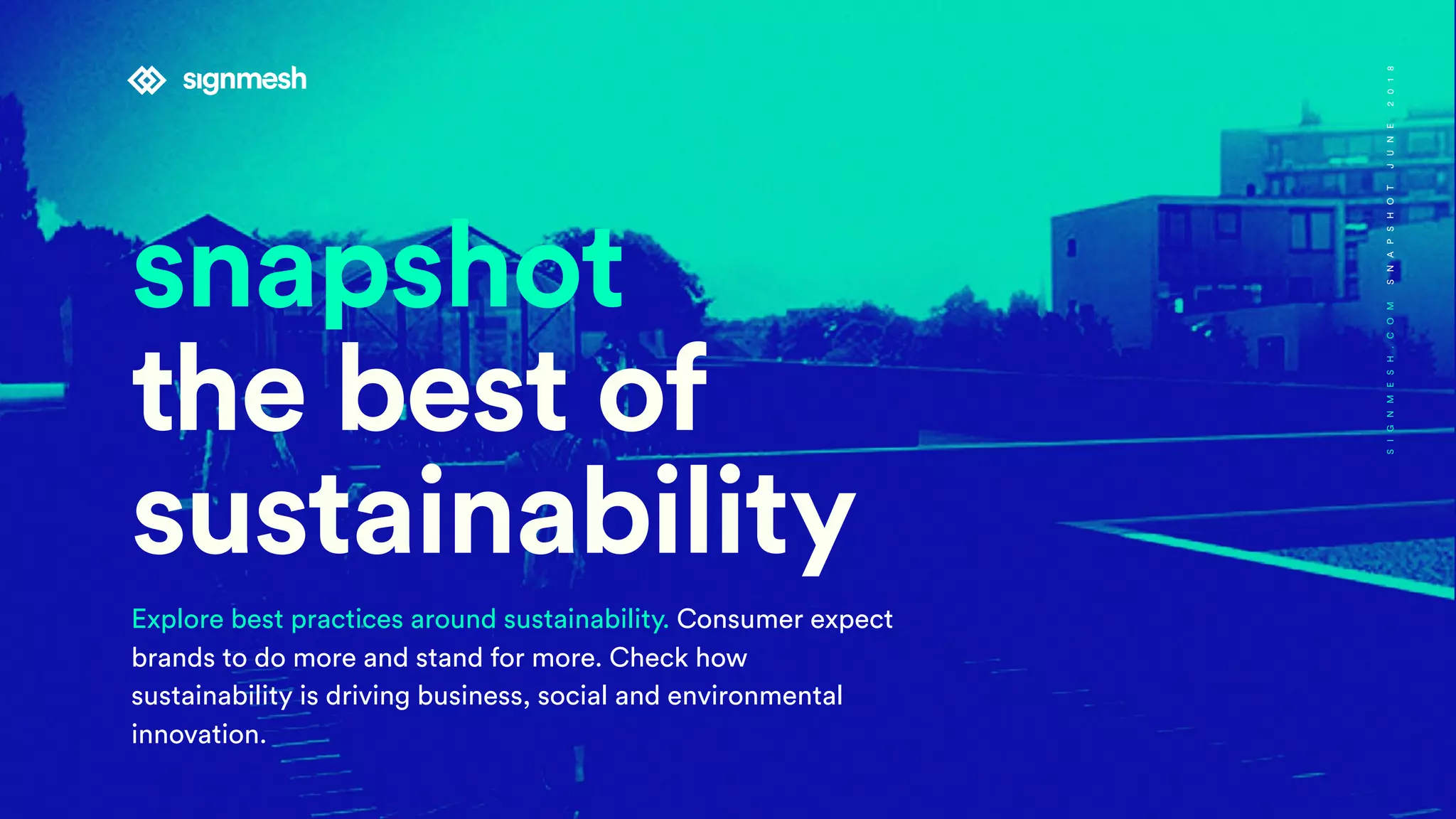 snapshot
the best of
sustainability
Explore best practices around sustainability. Consumer expect
brands to do more and stand for more. Check how
sustainability is driving business, social and environmental
innovation.
SIGNMESH.COMSNAPSHOTJUNE2018
 