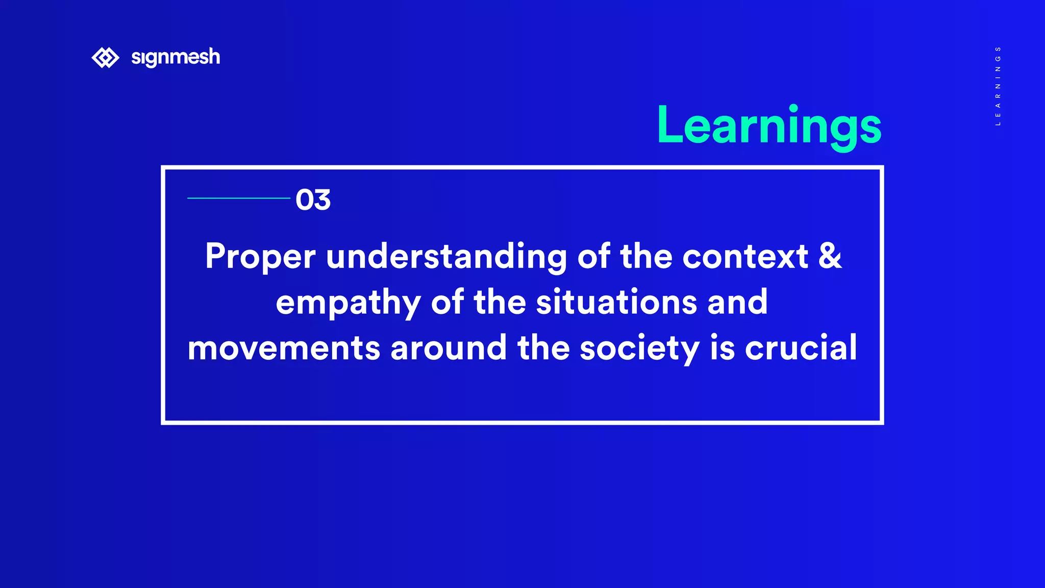 Proper understanding of the context &
empathy of the situations and
movements around the society is crucial
Learnings
03
LEARNINGS
 