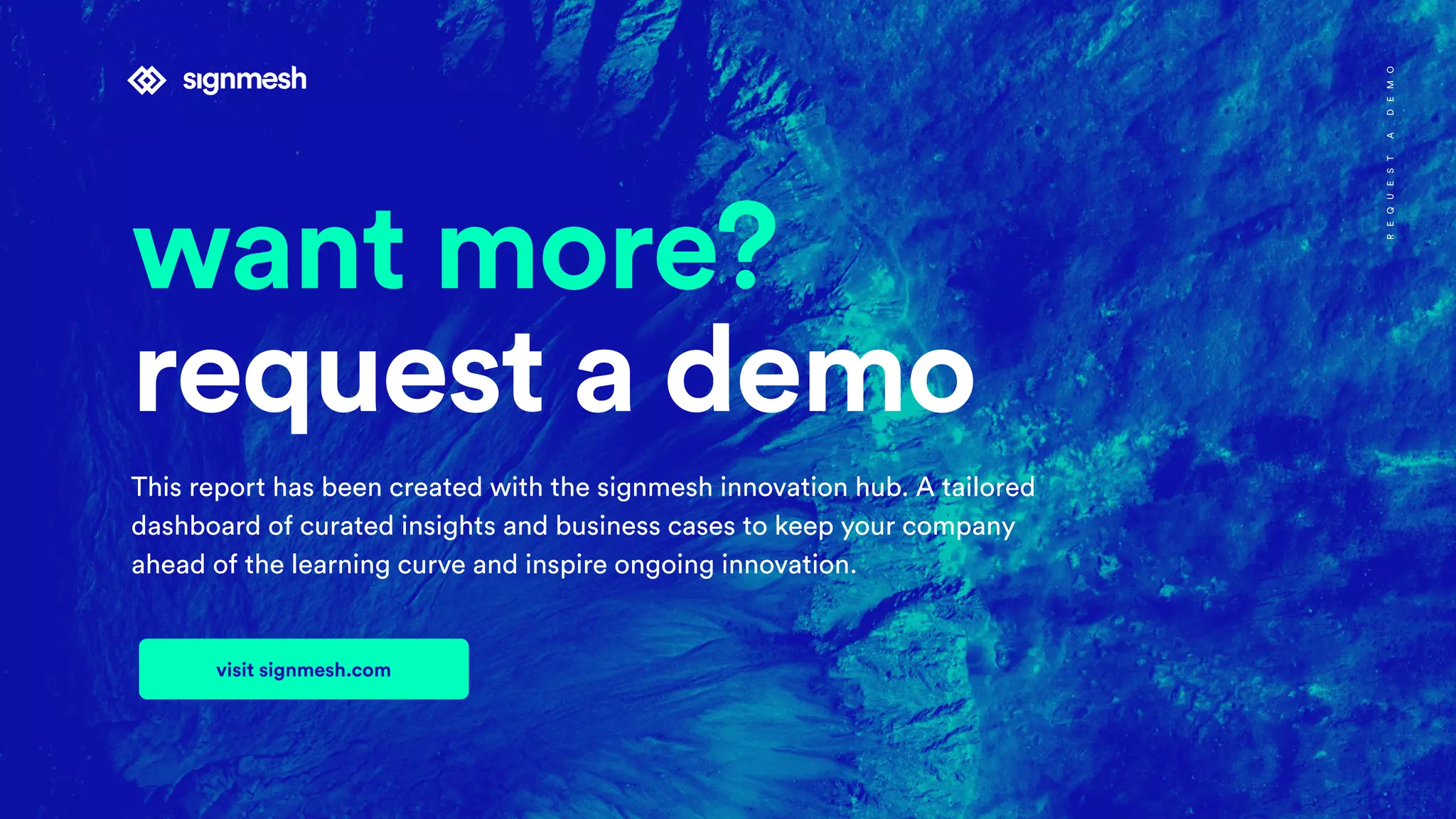 visit signmesh.com
want more?
request a demo
This report has been created with the signmesh innovation hub. A tailored
dashboard of curated insights and business cases to keep your company
ahead of the learning curve and inspire ongoing innovation.
REQUESTADEMO
 