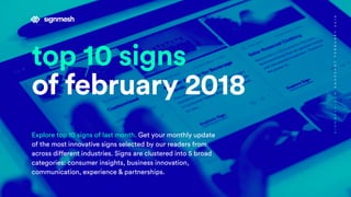 top 10 signs
of february 2018
Explore top 10 signs of last month. Get your monthly update
of the most innovative signs selected by our readers from
across different industries. Signs are clustered into 5 broad
categories: consumer insights, business innovation,
communication, experience & partnerships.
SIGNMESH.COMSNAPSHOTFEBRUARY2018
 
