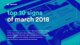 top 10 signs
of march 2018
Explore top 10 signs of last month. Get your monthly update
of the most innovative signs selected by our readers from
across different industries. Signs are clustered into 5 broad
categories: consumer insights, business innovation,
communication, experience & partnerships.
SIGNMESH.COMSNAPSHOTMARCH2018
 