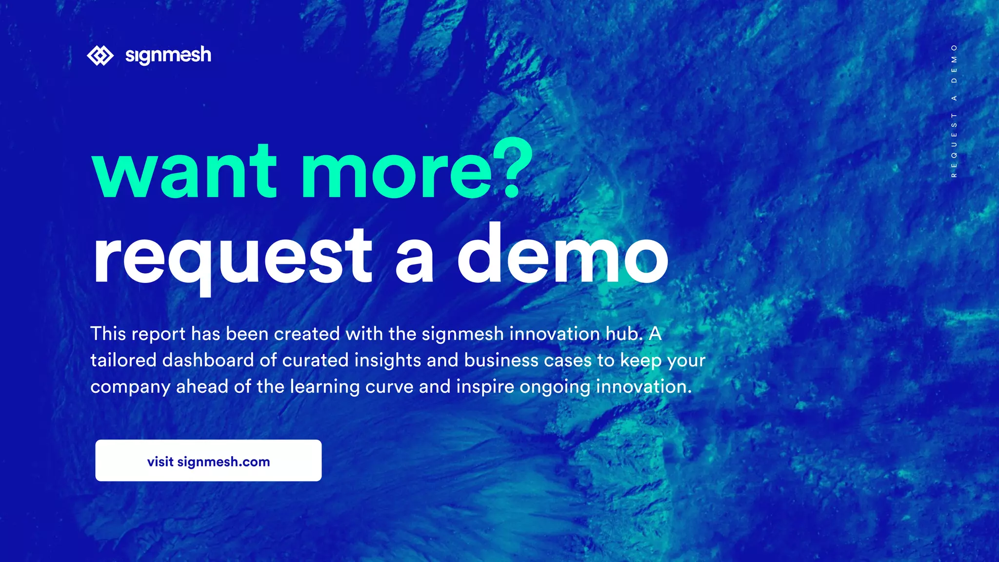 visit signmesh.com
want more?
request a demo
This report has been created with the signmesh innovation hub. A
tailored dashboard of curated insights and business cases to keep your
company ahead of the learning curve and inspire ongoing innovation.
REQUESTADEMO
 