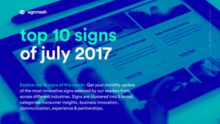 top 10 signs
of july 2017
Explore top 10 signs of this month. Get your monthly update
of the most innovative signs selected by our readers from
across different industries. Signs are clustered into 5 broad
categories: consumer insights, business innovation,
communication, experience & partnerships.
SIGNMESH.COMSNAPSHOTJULY2017
 