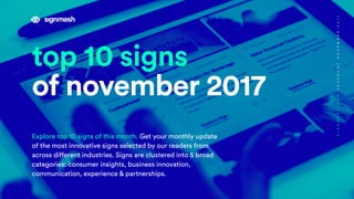 top 10 signs
of november 2017
Explore top 10 signs of this month. Get your monthly update
of the most innovative signs selected by our readers from
across different industries. Signs are clustered into 5 broad
categories: consumer insights, business innovation,
communication, experience & partnerships.
SIGNMESH.COMSNAPSHOTNOVEMBER2017
 