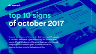 top 10 signs
of october 2017
Explore top 10 signs of this month. Get your monthly update
of the most innovative signs selected by our readers from
across different industries. Signs are clustered into 5 broad
categories: consumer insights, business innovation,
communication, experience & partnerships.
SIGNMESH.COMSNAPSHOTOCTOBER2017
 