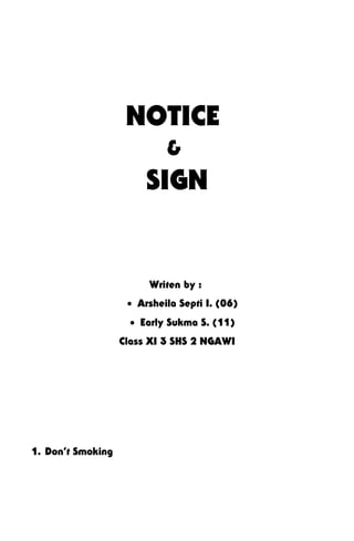 Writen by :
• Arsheila Septi I. (06)
• Early Sukma S. (11)
Class XI 3 SHS 2 NGAWI
1. Don’t Smoking
NOTICE
&
SIGN
 