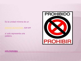 hologramaEs la unidad mínima de un sistema de escritura, que por sí solo representa una palabra.