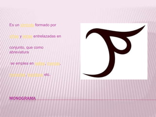 Monograma Es un símbolo formado por cifras y letrasentrelazadas en conjunto, que como abreviatura se emplea en sellos, marcas, monedas, logotipos etc.
