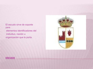 escudoEl escudo sirve de soporte para elementos identificadores del individuo, nación u organización que lo porta.