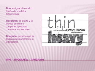 Tipo – tipografía – tipógrafoTipo: es igual al modelo o diseño de una letra determinada.Tipografía: es el arte y la técnica de crear y componer tipos para comunicar un mensaje.Tipógrafo: persona que se dedica profesionalmente a la tipografía