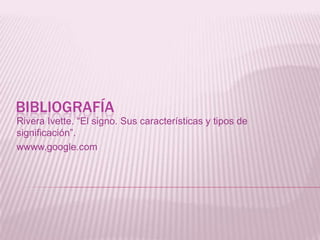 BibliografíaRivera Ivette. “El signo. Sus características y tipos de significación”. wwww.google.com