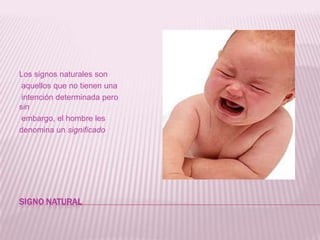 SIGNO NATURALLos signos naturales son aquellos que no tienen una intención determinada pero sin embargo, el hombre les denomina un significado
