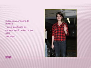 SEÑA Indicación a manera de mímica y cuyo significado es convencional, deriva de los usos del lugar.