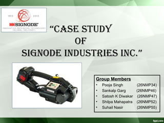 “Case study
Of
sIGNOde INdustRIes INC.”
Group Members
•
•
•
•
•

Pooja Singh
(26NMP34)
Sankalp Garg
(26NMP46)
Satosh K Diwakar (26NMP47)
Shilpa Mahapatra (26NMP52)
Suhail Nasir
(26NMP55)

 