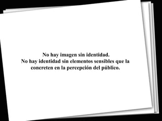 No hay imagen sin identidad.
No hay identidad sin elementos sensibles que la
    concreten en la percepción del público.
 