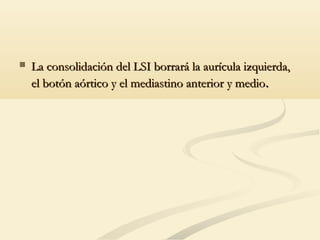 La consolidación del LSI borrará la aurícula izquierda,La consolidación del LSI borrará la aurícula izquierda,
el botón aórtico y el mediastino anterior y medioel botón aórtico y el mediastino anterior y medio..
 