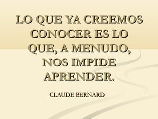 LO QUE YA CREEMOSLO QUE YA CREEMOS
CONOCER ES LOCONOCER ES LO
QUE, A MENUDO,QUE, A MENUDO,
NOS IMPIDENOS IMPIDE
APRENDER.APRENDER.
CLAUDE BERNARDCLAUDE BERNARD
 