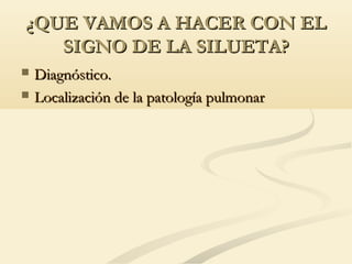¿QUE VAMOS A HACER CON EL¿QUE VAMOS A HACER CON EL
SIGNO DE LA SILUETA?SIGNO DE LA SILUETA?
 Diagnóstico.Diagnóstico.
 Localización de la patología pulmonarLocalización de la patología pulmonar
 