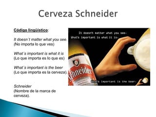 Código lingüístico:

It doesn´t matter what you see.
(No importa lo que ves)

What´s important is what it is
(Lo que importa es lo que es)

What´s important is the beer
(Lo que importa es la cerveza).


Schneider
(Nombre de la marca de
cerveza).
 