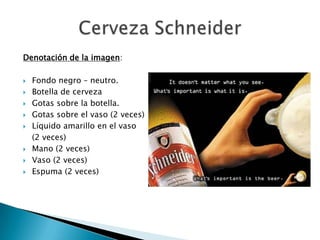 Denotación de la imagen:

   Fondo negro – neutro.
   Botella de cerveza
   Gotas sobre la botella.
   Gotas sobre el vaso (2 veces)
   Líquido amarillo en el vaso
    (2 veces)
   Mano (2 veces)
   Vaso (2 veces)
   Espuma (2 veces)
 