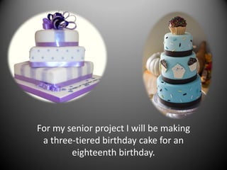 For my senior project I will be making
 a three-tiered birthday cake for an
        eighteenth birthday.
 