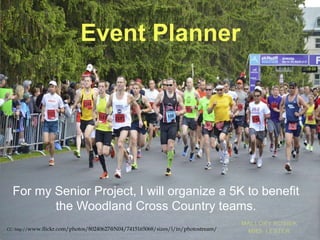 Event Planner




  For my Senior Project, I will organize a 5K to benefit
         the Woodland Cross Country teams.
CC: http://www.flickr.com/photos/80240627@N04/7415165068/sizes/l/in/photostream/
 