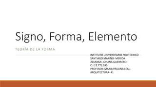 Signo, Forma, Elemento
TEORÍA DE LA FORMA
INSTITUTO UNIVERSITARIO POLITECNICO
SANTIAGO MARIÑO- MERIDA
ALUMNA: JOHANA GUERRERO
C.I:17.771.935
PROFESOR: MARIA PAULINA LEAL.
ARQUITECTURA- 41
 