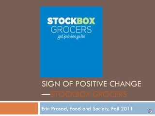SIGN OF POSITIVE CHANGE— STOCKBOX GROCERS Erin Prasad, Food and Society, Fall 2011 