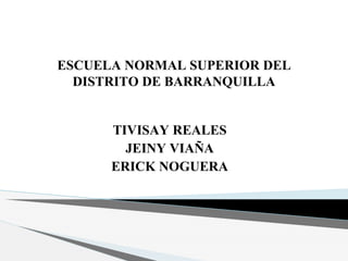 ESCUELA NORMAL SUPERIOR DEL
DISTRITO DE BARRANQUILLA
TIVISAY REALES
JEINY VIAÑA
ERICK NOGUERA
 