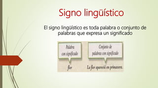 Signo lingüístico
El signo lingüístico es toda palabra o conjunto de
palabras que expresa un significado
 