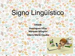 Signo Lingüístico
ENSDB
Domínguez Dizzy
Márquez Milagros
Viloria María Claudia
 