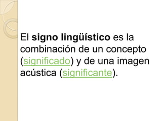 El signo lingüístico es la
combinación de un concepto
(significado) y de una imagen
acústica (significante).
 